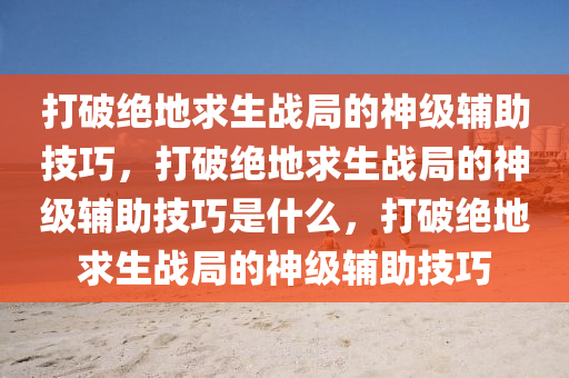 打破绝地求生战局的神级辅助技巧，打破绝地求生战局的神级辅助技巧是什么，打破绝地求生战局的神级辅助技巧