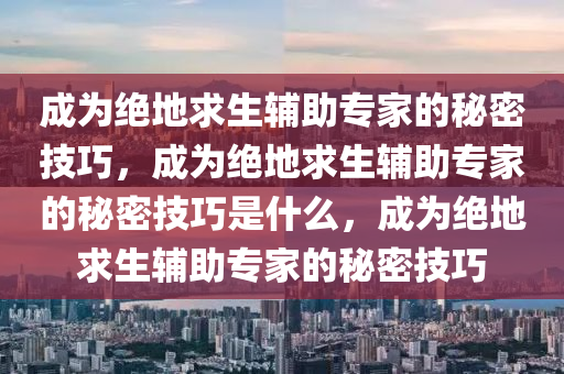 成为绝地求生辅助专家的秘密技巧，成为绝地求生辅助专家的秘密技巧是什么，成为绝地求生辅助专家的秘密技巧