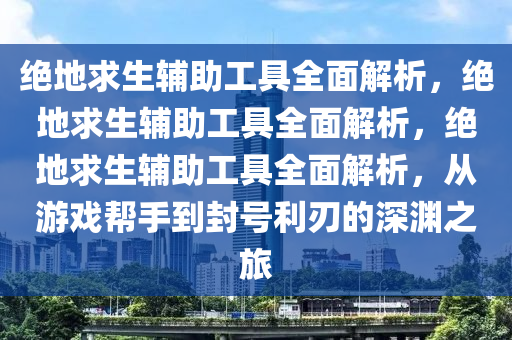 绝地求生辅助工具全面解析，绝地求生辅助工具全面解析，绝地求生辅助工具全面解析，从游戏帮手到封号利刃的深渊之旅