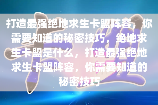 打造最强绝地求生卡盟阵容，你需要知道的秘密技巧，绝地求生卡盟是什么，打造最强绝地求生卡盟阵容，你需要知道的秘密技巧