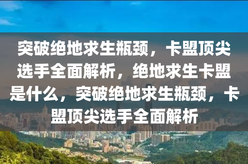 突破绝地求生瓶颈，卡盟顶尖选手全面解析，绝地求生卡盟是什么，突破绝地求生瓶颈，卡盟顶尖选手全面解析