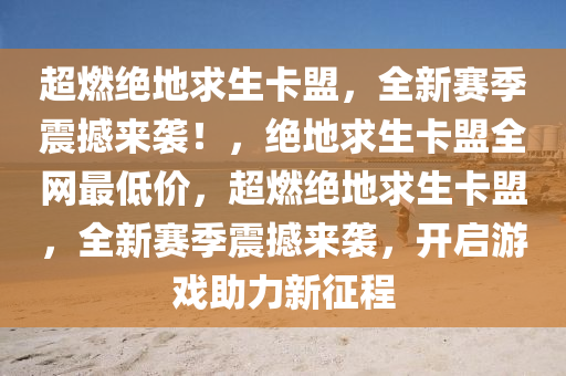 超燃绝地求生卡盟，全新赛季震撼来袭！，绝地求生卡盟全网最低价，超燃绝地求生卡盟，全新赛季震撼来袭，开启游戏助力新征程