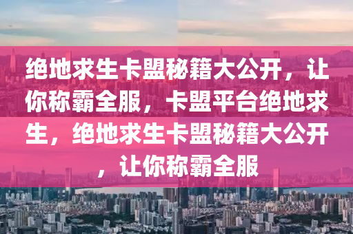 绝地求生卡盟秘籍大公开，让你称霸全服，卡盟平台绝地求生，绝地求生卡盟秘籍大公开，让你称霸全服