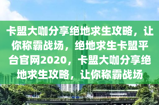卡盟大咖分享绝地求生攻略，让你称霸战场，绝地求生卡盟平台官网2020，卡盟大咖分享绝地求生攻略，让你称霸战场