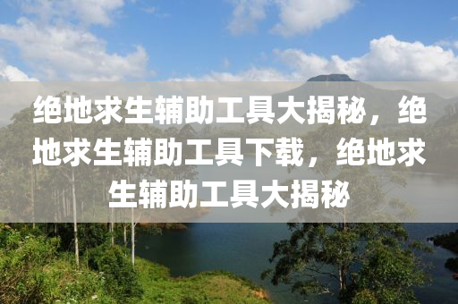 绝地求生辅助工具大揭秘，绝地求生辅助工具下载，绝地求生辅助工具大揭秘