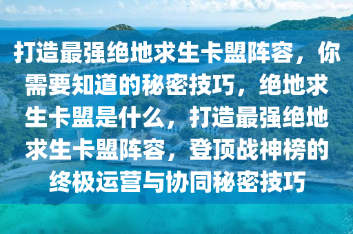 打造最强绝地求生卡盟阵容，你需要知道的秘密技巧，绝地求生卡盟是什么，打造最强绝地求生卡盟阵容，登顶战神榜的终极运营与协同秘密技巧