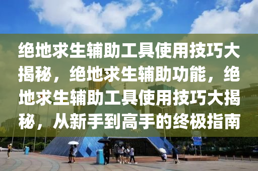 绝地求生辅助工具使用技巧大揭秘，绝地求生辅助功能，绝地求生辅助工具使用技巧大揭秘，从新手到高手的终极指南
