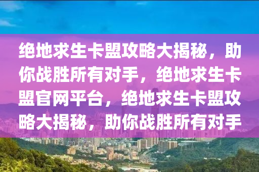 绝地求生卡盟攻略大揭秘，助你战胜所有对手，绝地求生卡盟官网平台，绝地求生卡盟攻略大揭秘，助你战胜所有对手