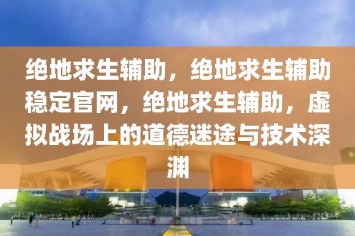 绝地求生辅助，绝地求生辅助稳定官网，绝地求生辅助，虚拟战场上的道德迷途与技术深渊