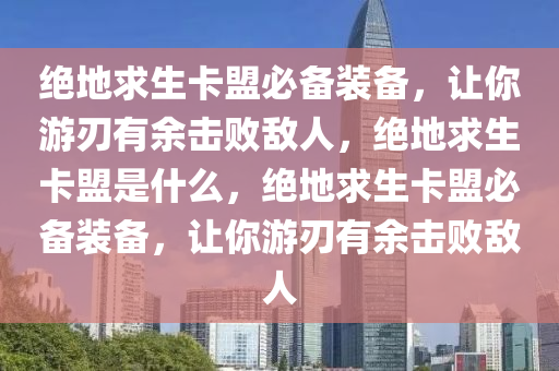 绝地求生卡盟必备装备，让你游刃有余击败敌人，绝地求生卡盟是什么，绝地求生卡盟必备装备，让你游刃有余击败敌人