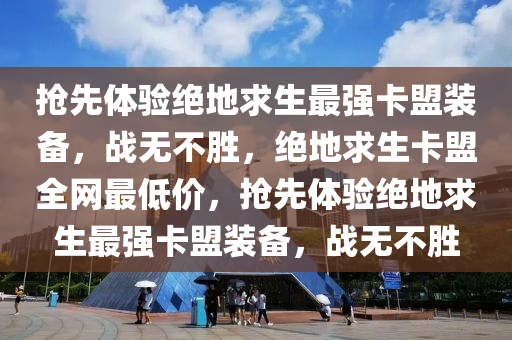 抢先体验绝地求生最强卡盟装备，战无不胜，绝地求生卡盟全网最低价，抢先体验绝地求生最强卡盟装备，战无不胜