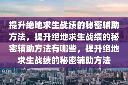 提升绝地求生战绩的秘密辅助方法，提升绝地求生战绩的秘密辅助方法有哪些，提升绝地求生战绩的秘密辅助方法
