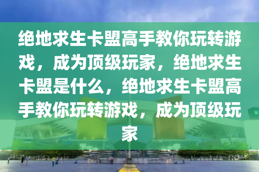 绝地求生卡盟高手教你玩转游戏，成为顶级玩家，绝地求生卡盟是什么，绝地求生卡盟高手教你玩转游戏，成为顶级玩家
