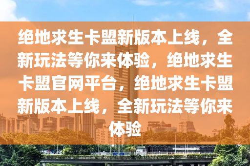 绝地求生卡盟新版本上线，全新玩法等你来体验，绝地求生卡盟官网平台，绝地求生卡盟新版本上线，全新玩法等你来体验