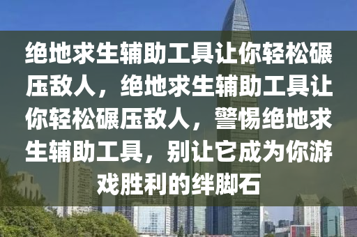 绝地求生辅助工具让你轻松碾压敌人，绝地求生辅助工具让你轻松碾压敌人，警惕绝地求生辅助工具，别让它成为你游戏胜利的绊脚石