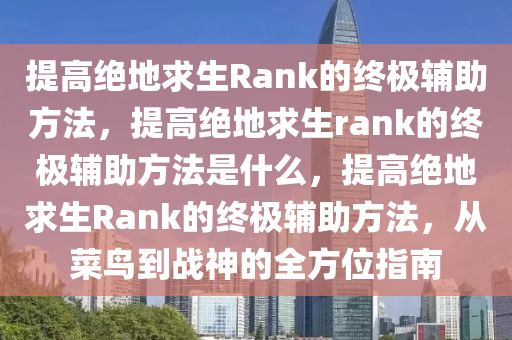 提高绝地求生Rank的终极辅助方法，提高绝地求生rank的终极辅助方法是什么，提高绝地求生Rank的终极辅助方法，从菜鸟到战神的全方位指南