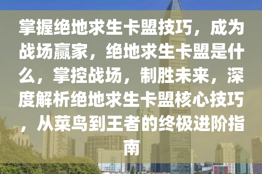 掌握绝地求生卡盟技巧，成为战场赢家，绝地求生卡盟是什么，掌控战场，制胜未来，深度解析绝地求生卡盟核心技巧，从菜鸟到王者的终极进阶指南
