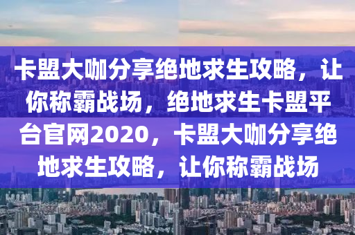 卡盟大咖分享绝地求生攻略，让你称霸战场，绝地求生卡盟平台官网2020，卡盟大咖分享绝地求生攻略，让你称霸战场