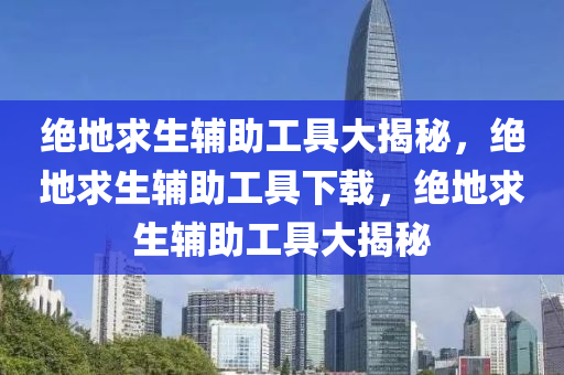 绝地求生辅助工具大揭秘，绝地求生辅助工具下载，绝地求生辅助工具大揭秘