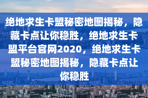 绝地求生卡盟秘密地图揭秘，隐藏卡点让你稳胜，绝地求生卡盟平台官网2020，绝地求生卡盟秘密地图揭秘，隐藏卡点让你稳胜