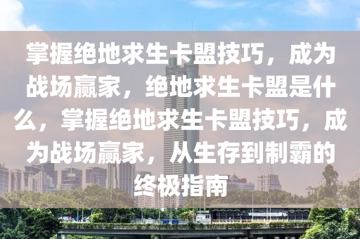 掌握绝地求生卡盟技巧，成为战场赢家，绝地求生卡盟是什么，掌握绝地求生卡盟技巧，成为战场赢家，从生存到制霸的终极指南