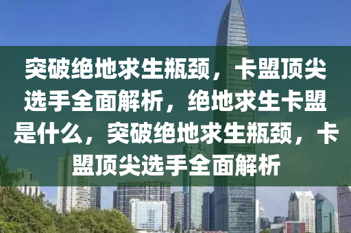 突破绝地求生瓶颈，卡盟顶尖选手全面解析，绝地求生卡盟是什么，突破绝地求生瓶颈，卡盟顶尖选手全面解析