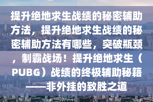 提升绝地求生战绩的秘密辅助方法，提升绝地求生战绩的秘密辅助方法有哪些，突破瓶颈，制霸战场！提升绝地求生（PUBG）战绩的终极辅助秘籍——非外挂的致胜之道