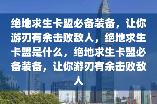 绝地求生卡盟必备装备，让你游刃有余击败敌人，绝地求生卡盟是什么，绝地求生卡盟必备装备，让你游刃有余击败敌人