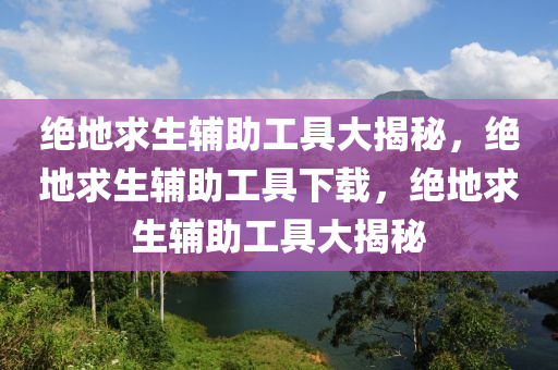绝地求生辅助工具大揭秘，绝地求生辅助工具下载，绝地求生辅助工具大揭秘
