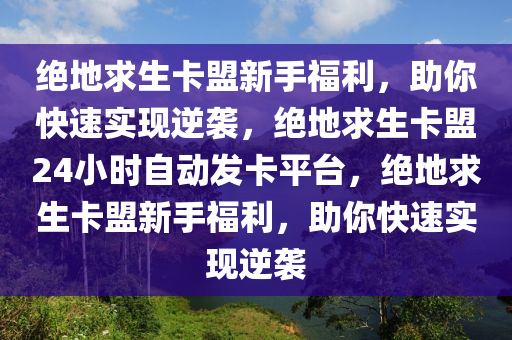 绝地求生卡盟新手福利，助你快速实现逆袭，绝地求生卡盟24小时自动发卡平台，绝地求生卡盟新手福利，助你快速实现逆袭