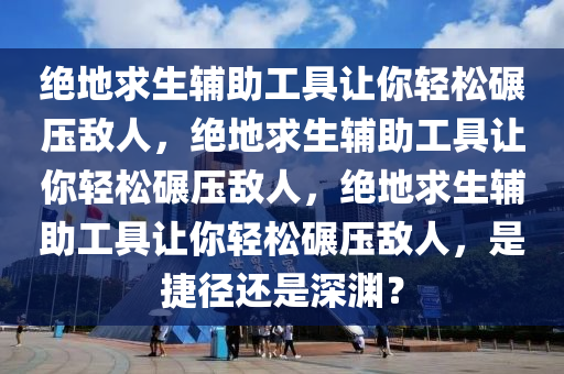 绝地求生辅助工具让你轻松碾压敌人，绝地求生辅助工具让你轻松碾压敌人，绝地求生辅助工具让你轻松碾压敌人，是捷径还是深渊？