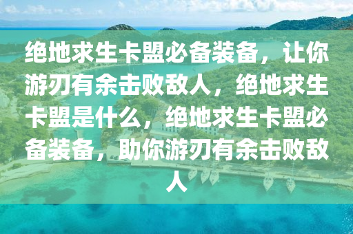 绝地求生卡盟必备装备，让你游刃有余击败敌人，绝地求生卡盟是什么，绝地求生卡盟必备装备，助你游刃有余击败敌人