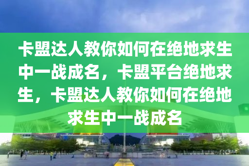 卡盟达人教你如何在绝地求生中一战成名，卡盟平台绝地求生，卡盟达人教你如何在绝地求生中一战成名