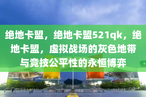 绝地卡盟，绝地卡盟521qk，绝地卡盟，虚拟战场的灰色地带与竞技公平性的永恒博弈