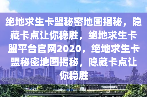 绝地求生卡盟秘密地图揭秘，隐藏卡点让你稳胜，绝地求生卡盟平台官网2020，绝地求生卡盟秘密地图揭秘，隐藏卡点让你稳胜