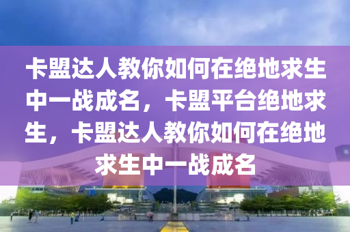 卡盟达人教你如何在绝地求生中一战成名，卡盟平台绝地求生，卡盟达人教你如何在绝地求生中一战成名