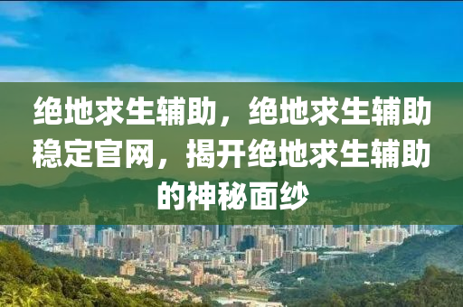 绝地求生辅助，绝地求生辅助稳定官网，揭开绝地求生辅助的神秘面纱