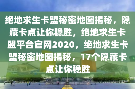 绝地求生卡盟秘密地图揭秘，隐藏卡点让你稳胜，绝地求生卡盟平台官网2020，绝地求生卡盟秘密地图揭秘，17个隐藏卡点让你稳胜