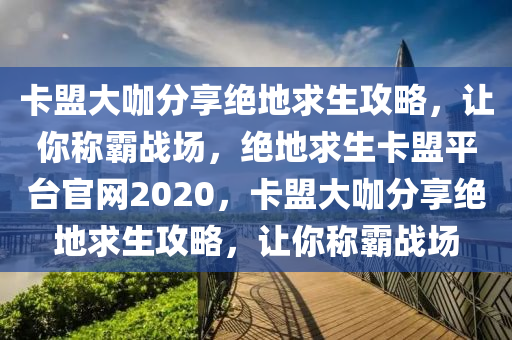卡盟大咖分享绝地求生攻略，让你称霸战场，绝地求生卡盟平台官网2020，卡盟大咖分享绝地求生攻略，让你称霸战场
