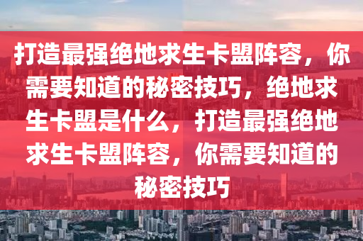 打造最强绝地求生卡盟阵容，你需要知道的秘密技巧，绝地求生卡盟是什么，打造最强绝地求生卡盟阵容，你需要知道的秘密技巧