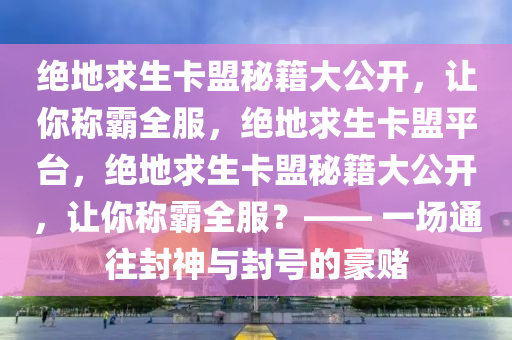 绝地求生卡盟秘籍大公开，让你称霸全服，绝地求生卡盟平台，绝地求生卡盟秘籍大公开，让你称霸全服？—— 一场通往封神与封号的豪赌