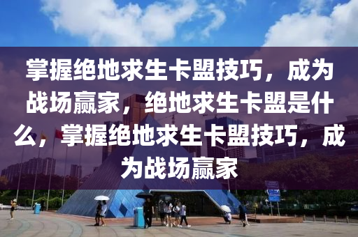 掌握绝地求生卡盟技巧，成为战场赢家，绝地求生卡盟是什么，掌握绝地求生卡盟技巧，成为战场赢家