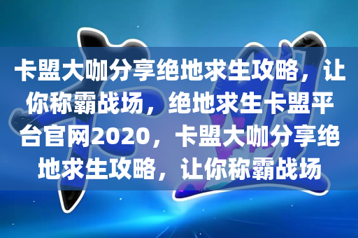 卡盟大咖分享绝地求生攻略，让你称霸战场，绝地求生卡盟平台官网2020，卡盟大咖分享绝地求生攻略，让你称霸战场