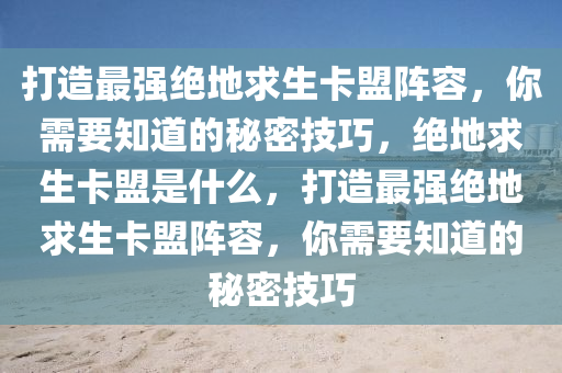 打造最强绝地求生卡盟阵容，你需要知道的秘密技巧，绝地求生卡盟是什么，打造最强绝地求生卡盟阵容，你需要知道的秘密技巧