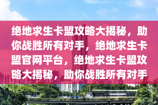 绝地求生卡盟攻略大揭秘，助你战胜所有对手，绝地求生卡盟官网平台，绝地求生卡盟攻略大揭秘，助你战胜所有对手
