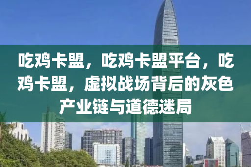 吃鸡卡盟，吃鸡卡盟平台，吃鸡卡盟，虚拟战场背后的灰色产业链与道德迷局
