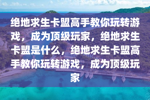 绝地求生卡盟高手教你玩转游戏，成为顶级玩家，绝地求生卡盟是什么，绝地求生卡盟高手教你玩转游戏，成为顶级玩家