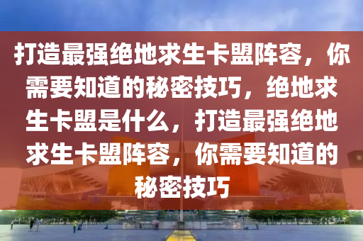 打造最强绝地求生卡盟阵容，你需要知道的秘密技巧，绝地求生卡盟是什么，打造最强绝地求生卡盟阵容，你需要知道的秘密技巧