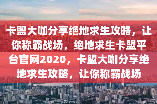 卡盟大咖分享绝地求生攻略，让你称霸战场，绝地求生卡盟平台官网2020，卡盟大咖分享绝地求生攻略，让你称霸战场
