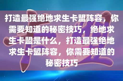 打造最强绝地求生卡盟阵容，你需要知道的秘密技巧，绝地求生卡盟是什么，打造最强绝地求生卡盟阵容，你需要知道的秘密技巧